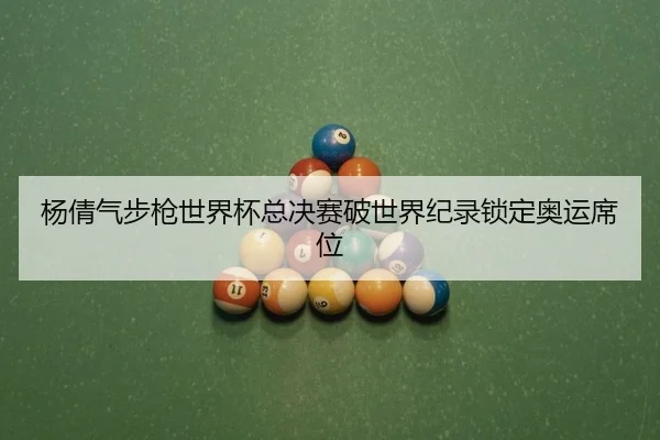 杨倩气步枪世界杯总决赛破世界纪录锁定奥运席位